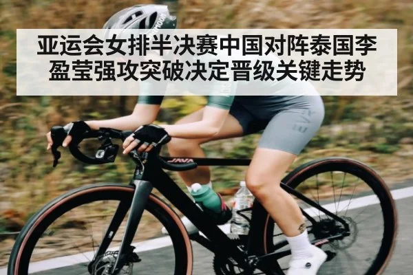 亚运会女排半决赛中国对阵泰国李盈莹强攻突破决定晋级关键走势