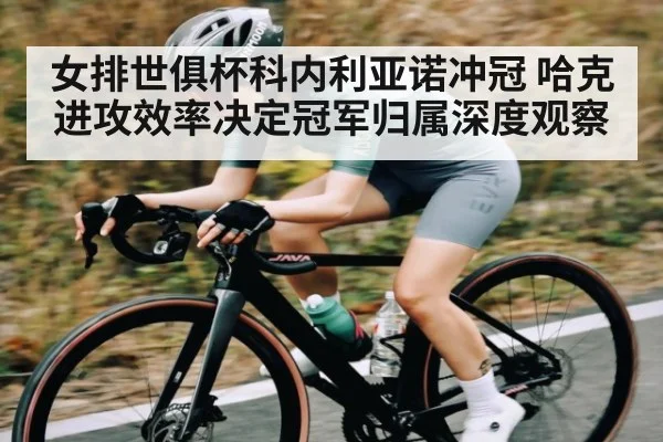 女排世俱杯科内利亚诺冲冠 哈克进攻效率决定冠军归属深度观察