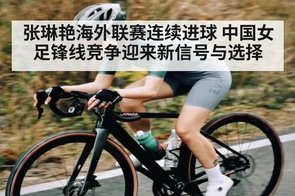 张琳艳海外联赛连续进球 中国女足锋线竞争迎来新信号与选择