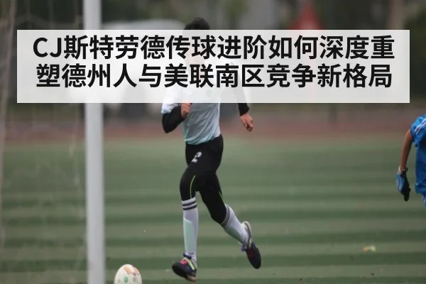 CJ斯特劳德传球进阶如何深度重塑德州人与美联南区竞争新格局