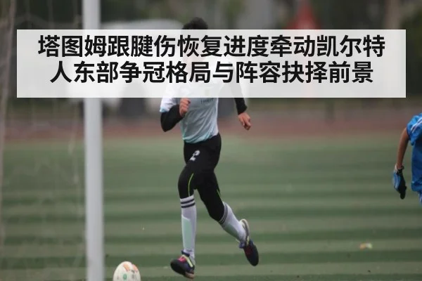 塔图姆跟腱伤恢复进度牵动凯尔特人东部争冠格局与阵容抉择前景