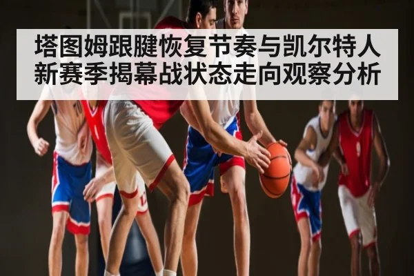 塔图姆跟腱恢复节奏与凯尔特人新赛季揭幕战状态走向观察分析
